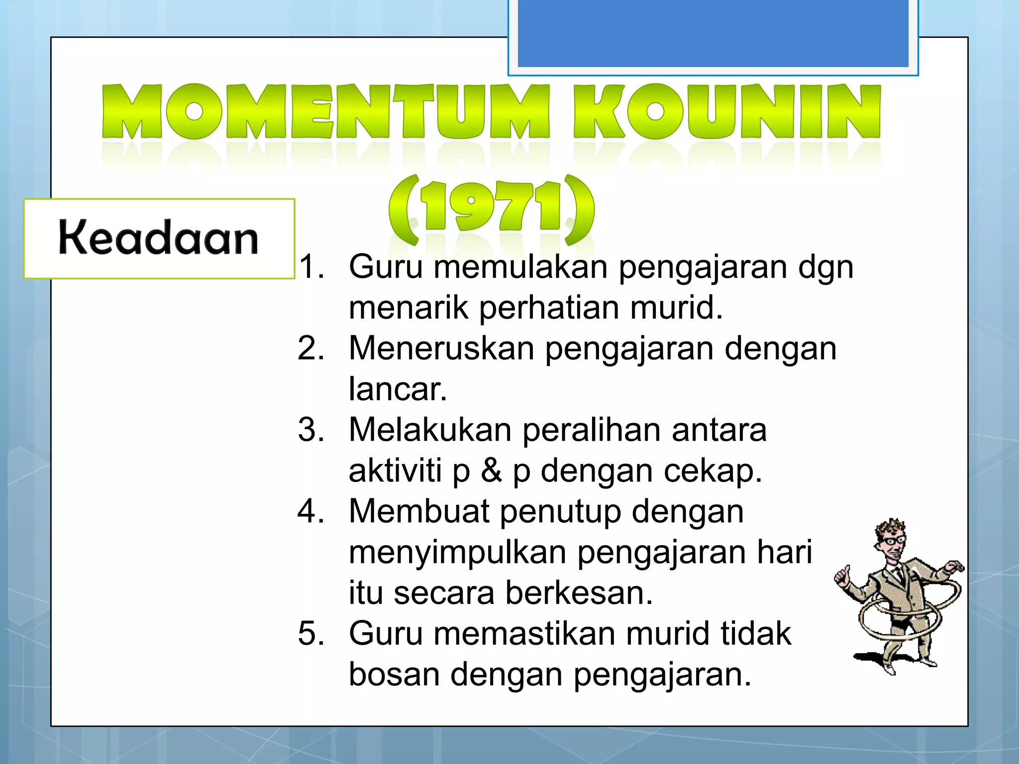 Keadaan   1. Guru memulakan pengajaran dgn
             menarik perhatian murid.
          2. Meneruskan pengajaran dengan
             lancar.
          3. Melakukan peralihan antara
             aktiviti p & p dengan cekap.
          4. Membuat penutup dengan
             menyimpulkan pengajaran hari
             itu secara berkesan.
          5. Guru memastikan murid tidak
             bosan dengan pengajaran.
 