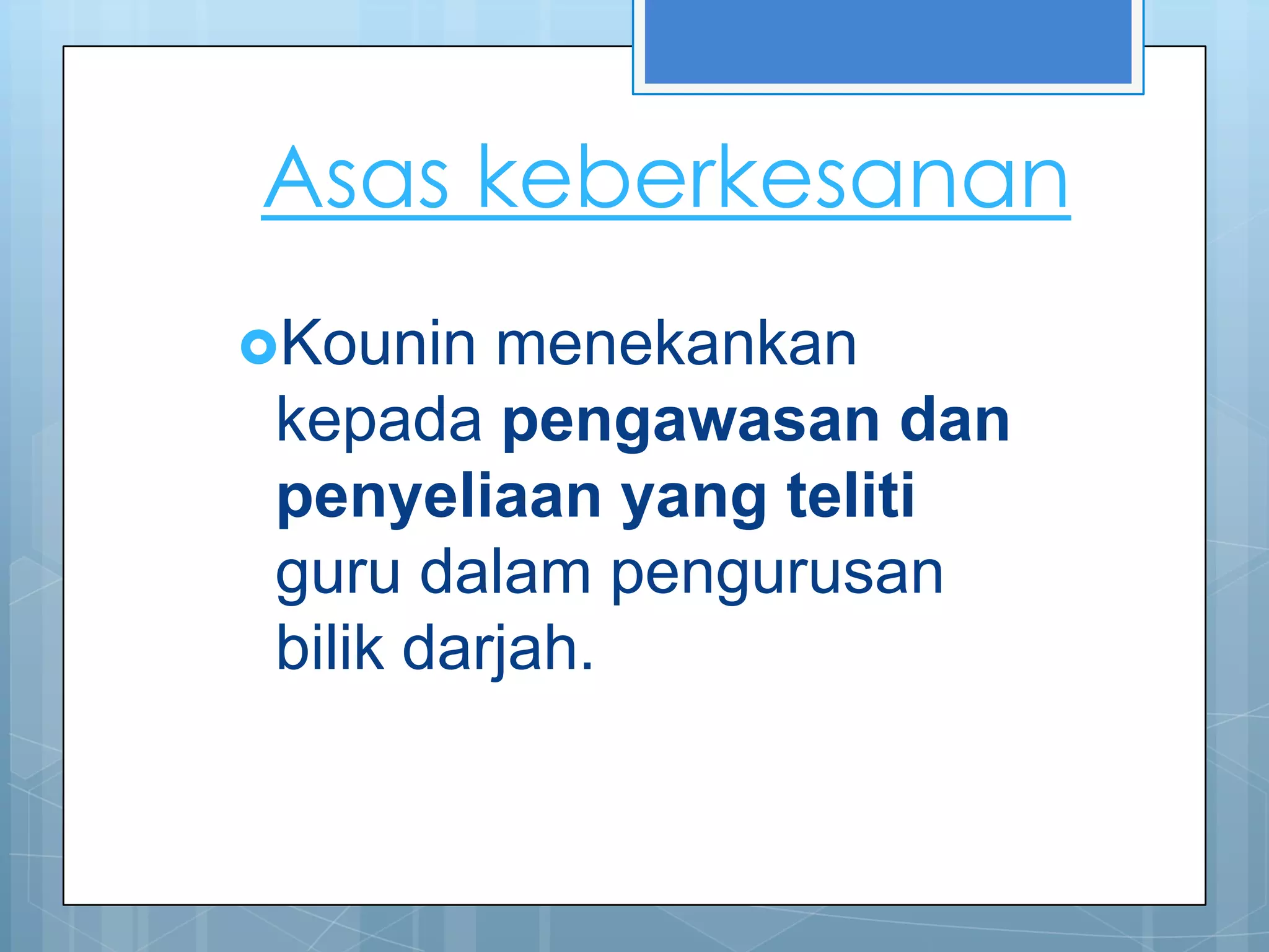 Asas keberkesanan
Kounin   menekankan
 kepada pengawasan dan
 penyeliaan yang teliti
 guru dalam pengurusan
 bilik darjah.
 