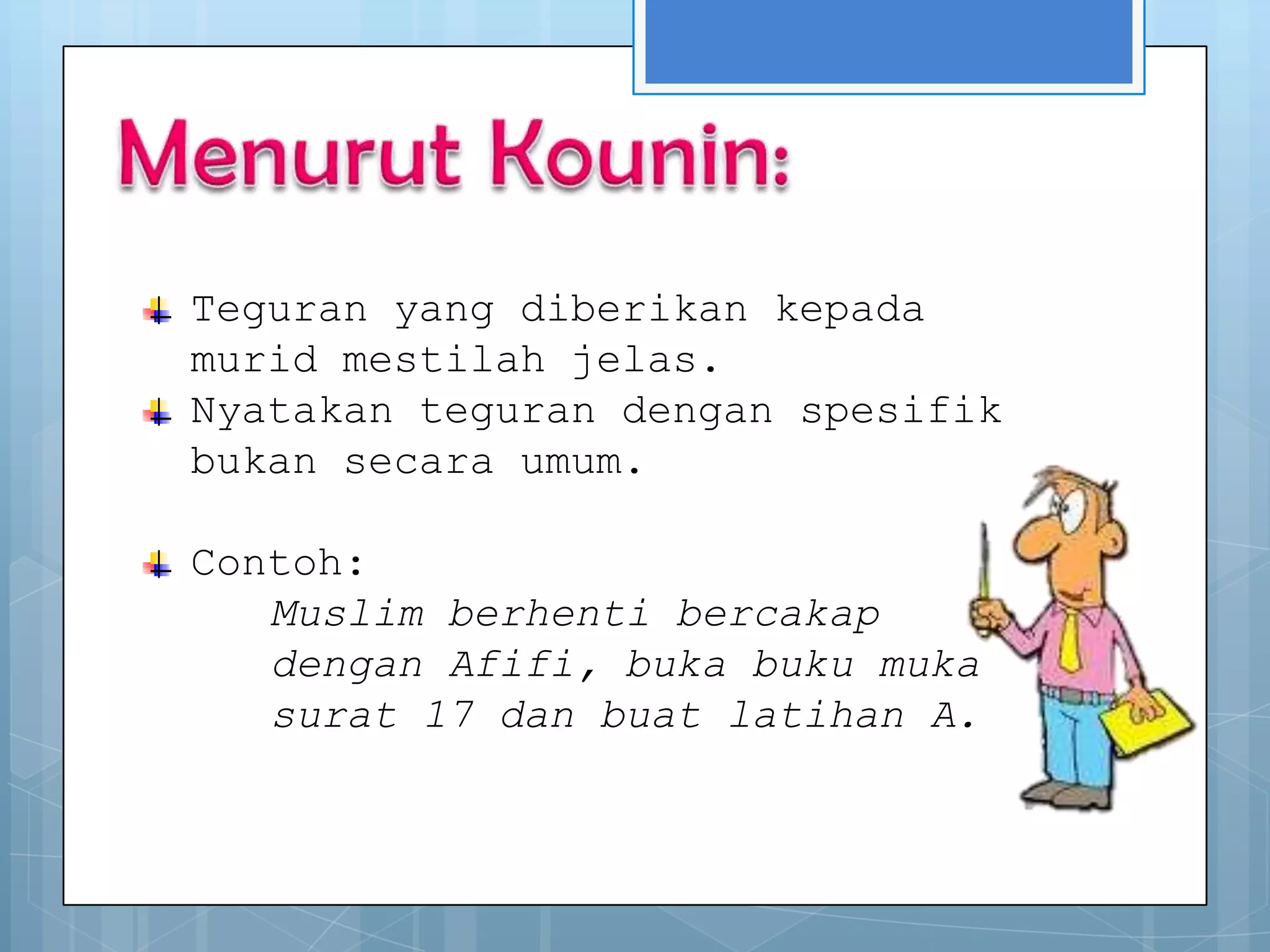 Teguran yang diberikan kepada
murid mestilah jelas.
Nyatakan teguran dengan spesifik
bukan secara umum.

Contoh:
   Muslim berhenti bercakap
   dengan Afifi, buka buku muka
   surat 17 dan buat latihan A.
 