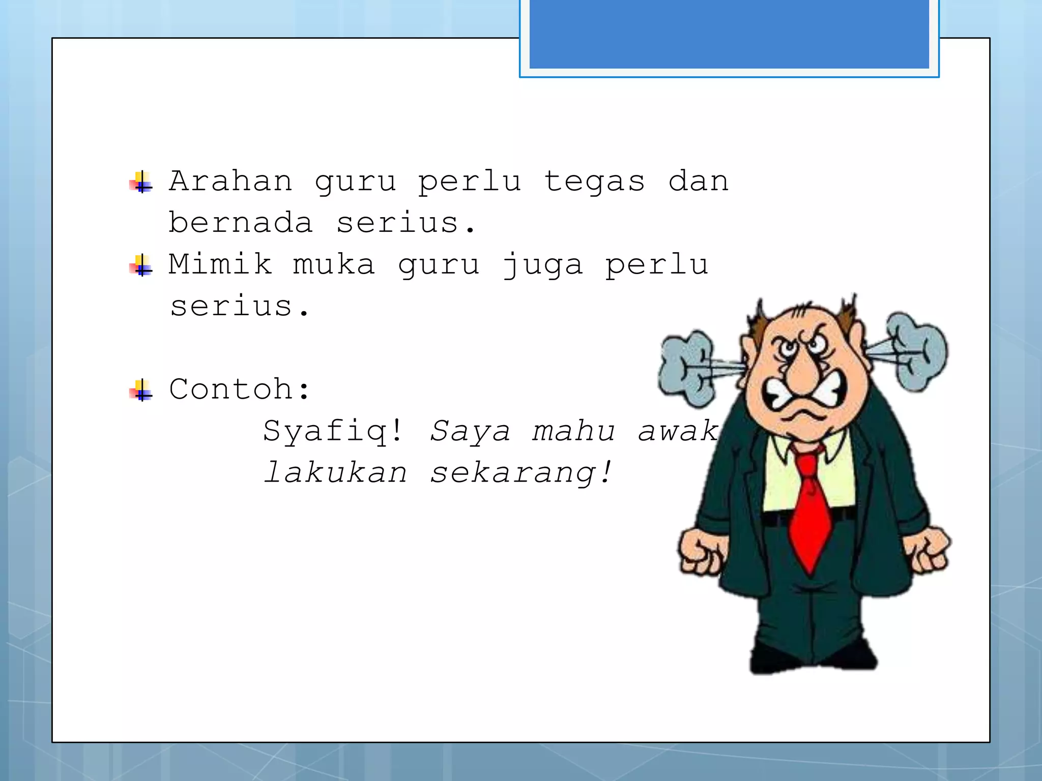 Arahan guru perlu tegas dan
bernada serius.
Mimik muka guru juga perlu
serius.

Contoh:
    Syafiq! Saya mahu awak
    lakukan sekarang!
 