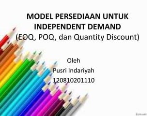 MODEL PERSEDIAAN UNTUK
INDEPENDENT DEMAND
(EOQ, POQ, dan Quantity Discount)
Oleh
Pusri Indariyah
120810201110

 