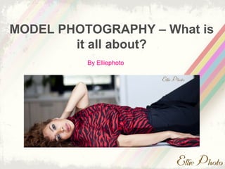 MODEL PHOTOGRAPHY – What is 
it all about? 
By Elliephoto 
 