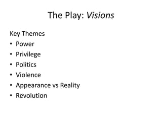 The Play: Visions
Key Themes
• Power
• Privilege
• Politics
• Violence
• Appearance vs Reality
• Revolution

 