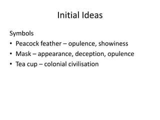 Initial Ideas
Symbols
• Peacock feather – opulence, showiness
• Mask – appearance, deception, opulence
• Tea cup – colonial civilisation

 