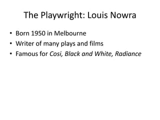 The Playwright: Louis Nowra
• Born 1950 in Melbourne
• Writer of many plays and films
• Famous for Cosi, Black and White, Radiance

 