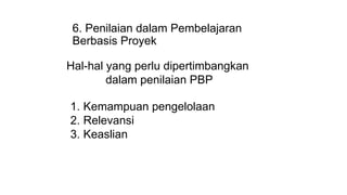 6. Penilaian dalam Pembelajaran
Berbasis Proyek
Hal-hal yang perlu dipertimbangkan
dalam penilaian PBP
1. Kemampuan pengelolaan
2. Relevansi
3. Keaslian
 