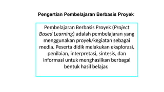 Pengertian Pembelajaran Berbasis Proyek
Pembelajaran Berbasis Proyek (Project
Based Learning) adalah pembelajaran yang
menggunakan proyek/kegiatan sebagai
media. Peserta didik melakukan eksplorasi,
penilaian, interpretasi, sintesis, dan
informasi untuk menghasilkan berbagai
bentuk hasil belajar.
 