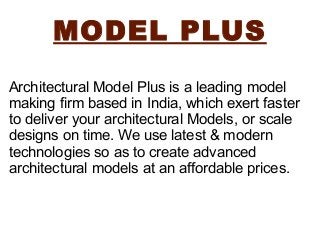 MODEL PLUS
Architectural Model Plus is a leading model
making firm based in India, which exert faster
to deliver your architectural Models, or scale
designs on time. We use latest & modern
technologies so as to create advanced
architectural models at an affordable prices.
 