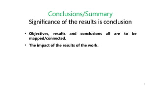 9
Conclusions/Summary
Significance of the results is conclusion
• Objectives, results and conclusions all are to be
mapped/connected.
• The impact of the results of the work.
 