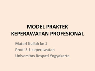 MODEL PRAKTEK
KEPERAWATAN PROFESIONAL
Materi Kuliah ke 1
Prodi S 1 keperawatan
Universitas Respati Yogyakarta
 