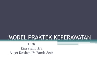MODEL PRAKTEK KEPERAWATAN
            Oleh
       Riza Syahputra
Akper Kesdam IM Banda Aceh
 