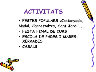 ACTIVITATS
• FESTES POPULARS :Castanyada,
Nadal, Carnestoltes, Sant Jordi ...
• FESTA FINAL DE CURS
• ESCOLA DE PARES I MARES:
  XERRADES
• CASALS
 