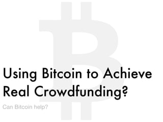 Using Bitcoin to Achieve 
Real Crowdfunding? 
Can Bitcoin help? 
 
