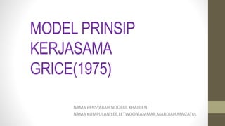 MODEL PRINSIP
KERJASAMA
GRICE(1975)
NAMA PENSYARAH:NOORUL KHAIRIEN
NAMA KUMPULAN:LEE,LETWOON.AMMAR,MARDIAH,MAIZATUL
 