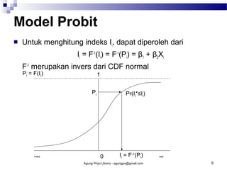 Model Probit


Untuk menghitung indeks Ii, dapat diperoleh dari
Ii = F-1(Ii) = F-1(Pi) = β1 + β2Xi
F-1 merupakan invers dari CDF normal
Pi = F(Ii)

1
Pi

-∞

Pr(Ii*≤Ii)

0

Ii = F-1(Pi)

Agung Priyo Utomo - agungpu@gmail.com

∞
9

 