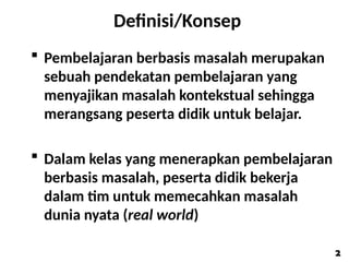 Definisi/Konsep
 Pembelajaran berbasis masalah merupakan
sebuah pendekatan pembelajaran yang
menyajikan masalah kontekstual sehingga
merangsang peserta didik untuk belajar.
 Dalam kelas yang menerapkan pembelajaran
berbasis masalah, peserta didik bekerja
dalam tim untuk memecahkan masalah
dunia nyata (real world)
2
2
 