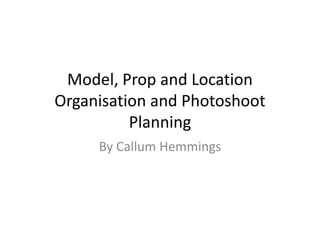 Model, Prop and Location
Organisation and Photoshoot
Planning
By Callum Hemmings
 