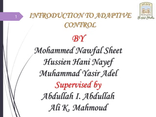 INTRODUCTION TO ADAPTIVE
CONTROL
BY
Mohammed Nawfal Sheet
Hussien Hani Nayef
Muhammad Yasir Adel
Supervised by
Abdullah I. Abdullah
Ali K. Mahmoud
1
 