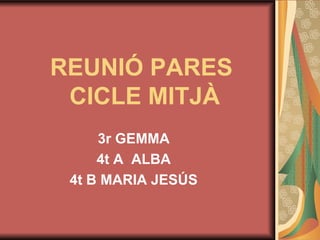 REUNIÓ PARES
CICLE MITJÀ
3r GEMMA
4t A ALBA
4t B MARIA JESÚS
 