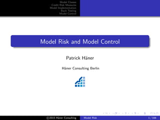 Model Classes
Credit Risk Measures
Model Implementation
Back Testing
Model Control
Model Risk and Model Control
Patrick H¨aner
H¨aner Consulting Berlin
c 2015 H¨aner Consulting Model Risk 1 / 166
 