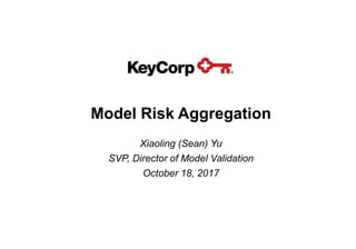 Model Risk Aggregation
Xiaoling (Sean) Yu
SVP, Director of Model Validation
October 18, 2017
 