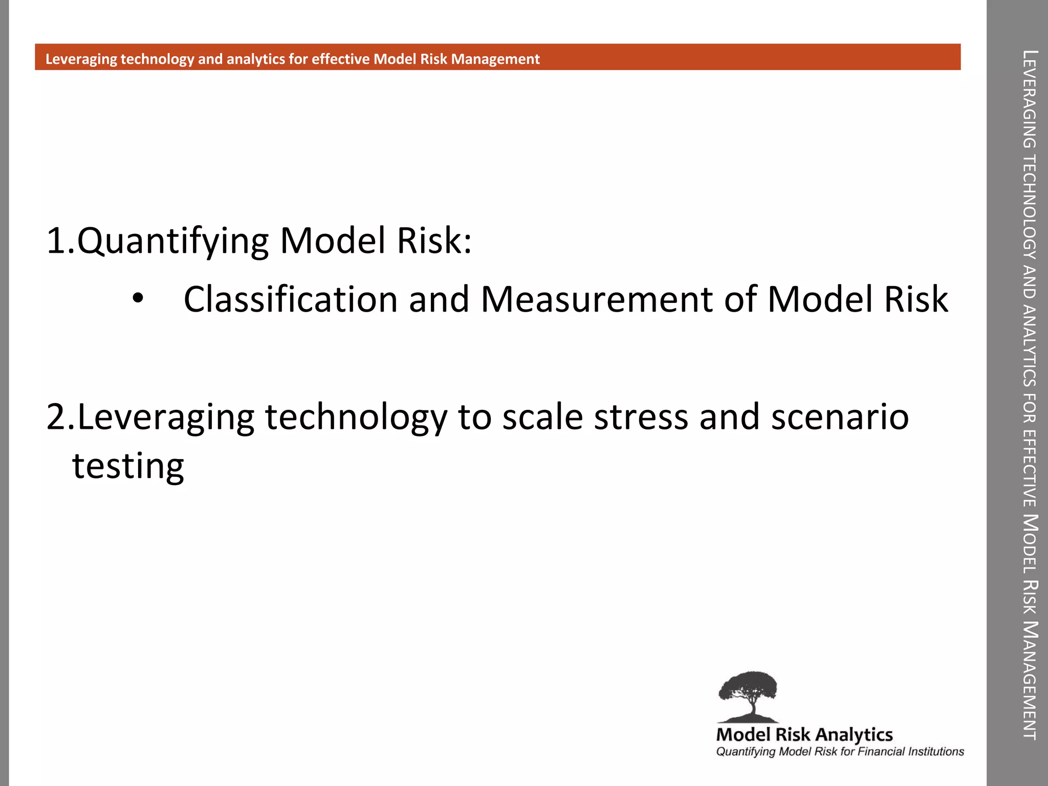 LEVERAGINGTECHNOLOGYANDANALYTICSFOREFFECTIVEMODELRISKMANAGEMENT
Leveraging technology and analytics for effective Model Risk Management
1.Quantifying Model Risk:
• Classification and Measurement of Model Risk
2.Leveraging technology to scale stress and scenario
testing
 