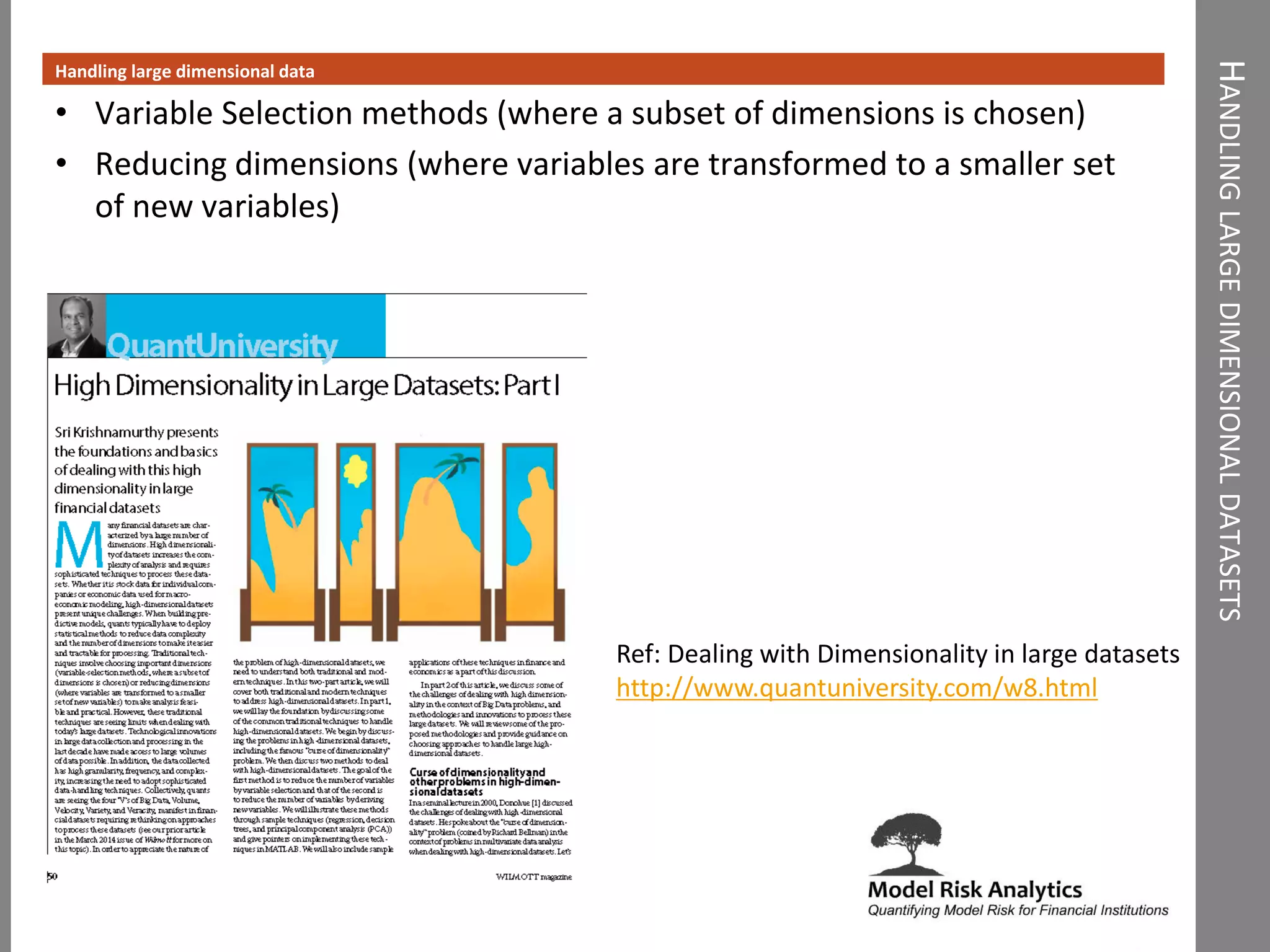 HANDLINGLARGEDIMENSIONALDATASETS
Handling large dimensional data
• Variable Selection methods (where a subset of dimensions is chosen)
• Reducing dimensions (where variables are transformed to a smaller set
of new variables)
Ref: Dealing with Dimensionality in large datasets
http://www.quantuniversity.com/w8.html
 