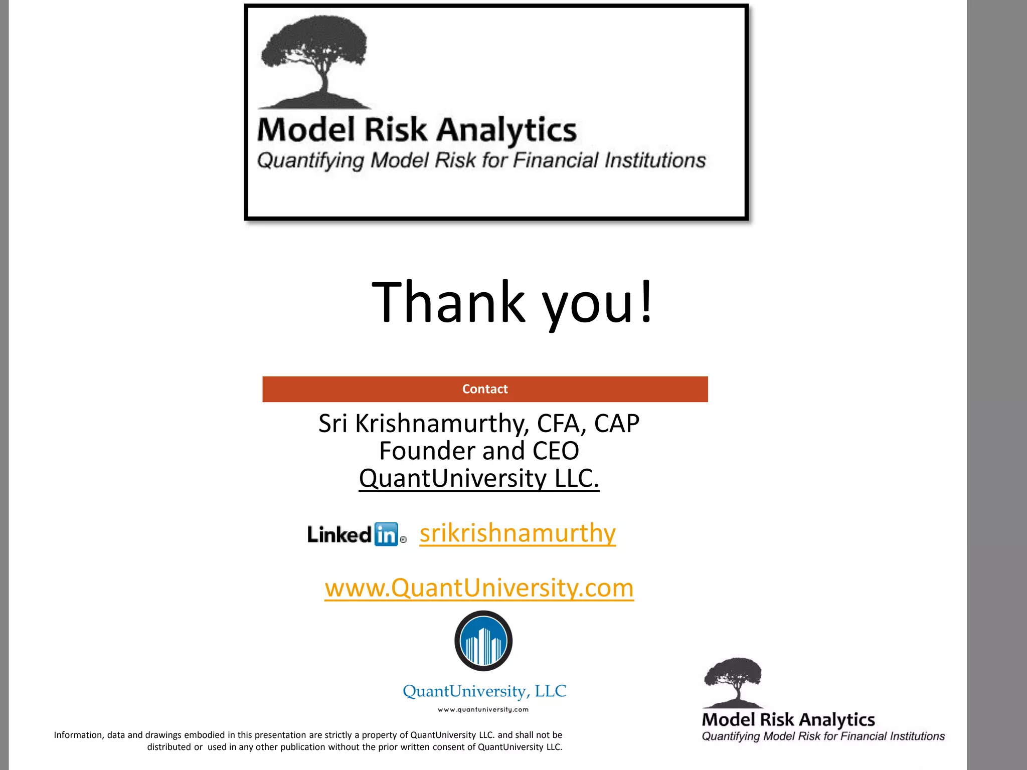 Thank you!
Sri Krishnamurthy, CFA, CAP
Founder and CEO
QuantUniversity LLC.
srikrishnamurthy
www.QuantUniversity.com
Contact
Information, data and drawings embodied in this presentation are strictly a property of QuantUniversity LLC. and shall not be
distributed or used in any other publication without the prior written consent of QuantUniversity LLC.
 