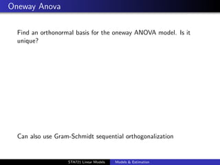 Oneway Anova

  Find an orthonormal basis for the oneway ANOVA model. Is it
  unique?




  Can also use Gram-Schmidt sequential orthogonalization

                                                                duke.eps


                   STA721 Linear Models   Models & Estimation
 