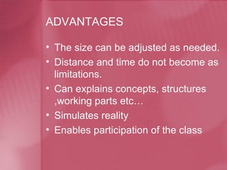 ADVANTAGES The size can be adjusted as needed. Distance and time do not become as limitations. Can explains concepts, structures ,working parts etc… Simulates reality Enables participation of the class 