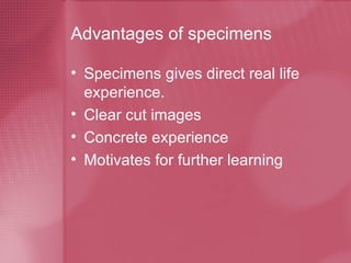 Advantages of specimens Specimens gives direct real life experience. Clear cut images Concrete experience Motivates for further learning 
