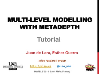 MULTI-LEVEL MODELLING
WITH METADEPTH
MoDELS’2016, Saint Malo (France)
Tutorial
Juan de Lara, Esther Guerra
miso research group
http://miso.es @miso_uam
 