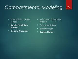 Compartmental Modeling
 How to Build a Stella
Model
 Simple Population
Models
 Generic Processes
 Advanced Population
Models
 Drug Assimilation
 Epidemiology
 System Stories
22
 