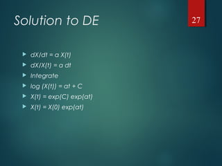 Solution to DE
 dX/dt = a X(t)
 dX/X(t) = a dt
 Integrate
 log (X(t)) = at + C
 X(t) = exp(C) exp(at)
 X(t) = X(0) exp(at)
27
 