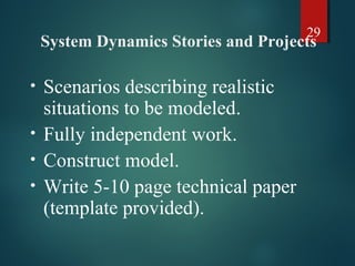 29
System Dynamics Stories and Projects
• Scenarios describing realistic
situations to be modeled.
• Fully independent work.
• Construct model.
• Write 5-10 page technical paper
(template provided).
 
