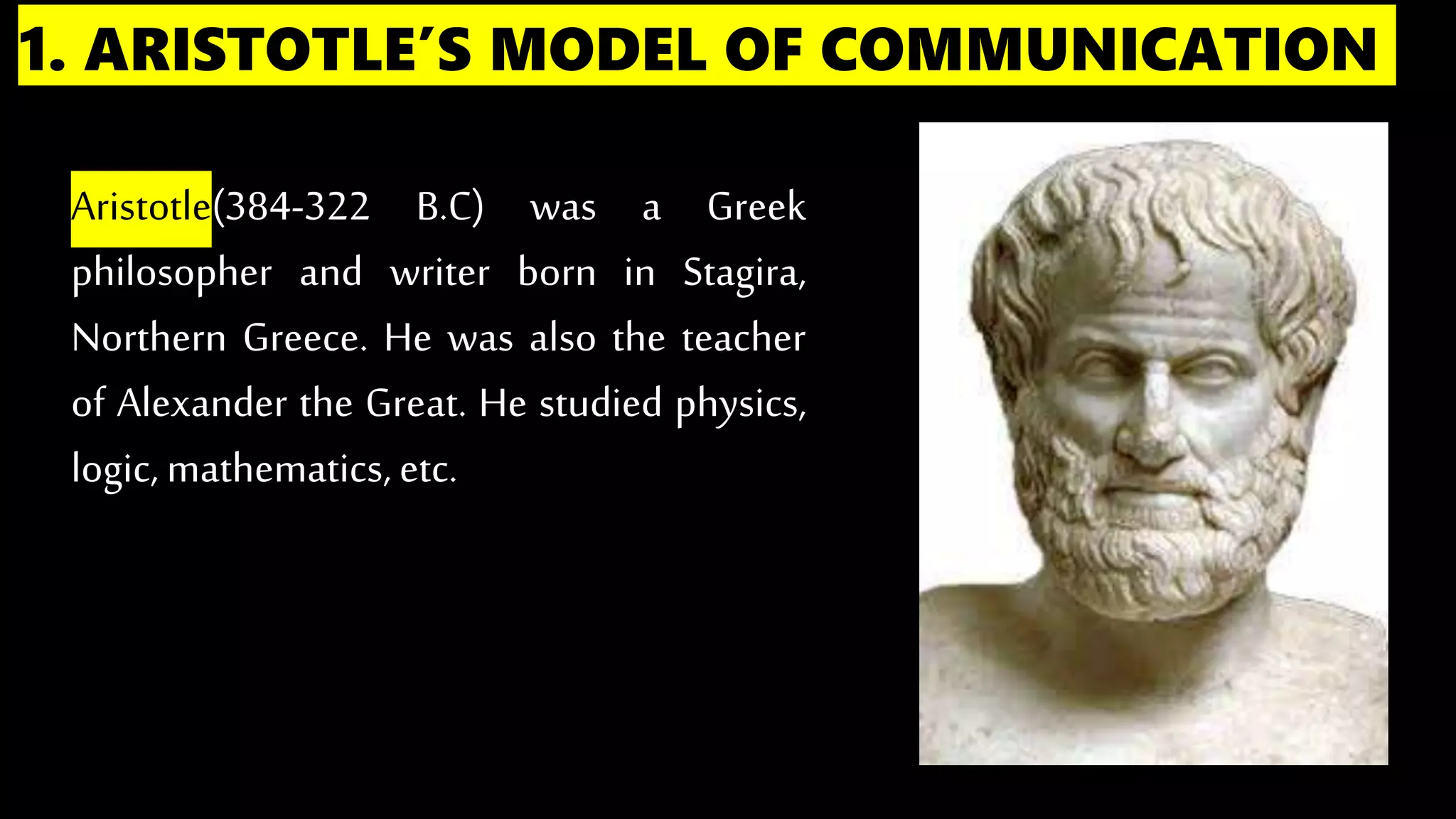 1. ARISTOTLE’S MODEL OF COMMUNICATION
Aristotle(384-322 B.C) was a Greek
philosopher and writer born in Stagira,
Northern Greece. He was also the teacher
of Alexander the Great. He studied physics,
logic, mathematics,etc.
 