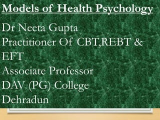 Models of Health Psychology
Dr Neeta Gupta
Practitioner Of CBT,REBT &
EFT
Associate Professor
DAV (PG) College
Dehradun
 
