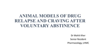 ANIMAL MODELS OF DRUG
RELAPSE AND CRAVING AFTER
VOLUNTARYABSTINENCE
Dr Mohit Kher
Senior Resident
Pharmacology, LHMC
 