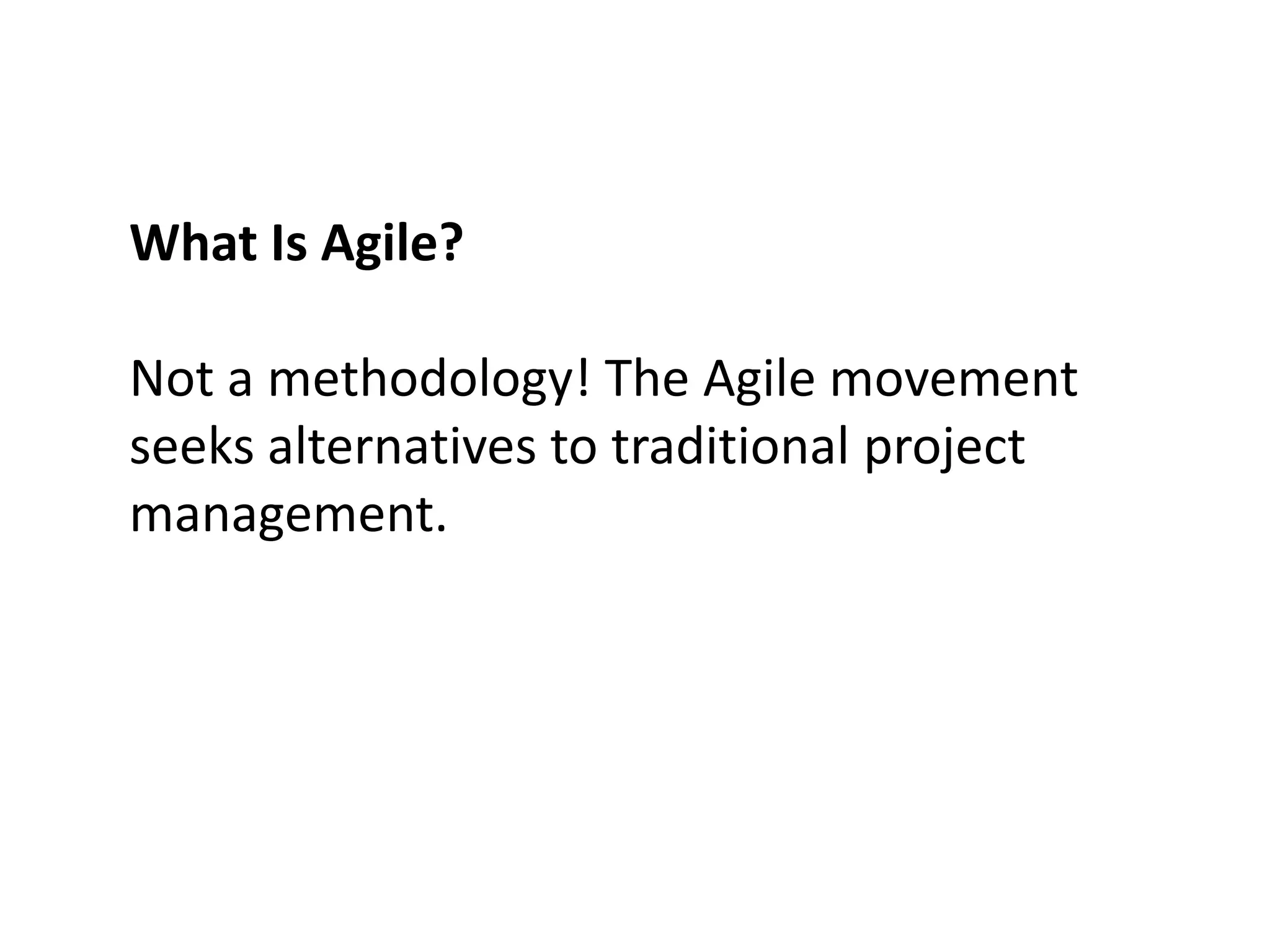 What Is Agile?
Not a methodology! The Agile movement
seeks alternatives to traditional project
management.
 