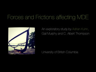 Forces and Frictions affecting MDE
              An exploratory study by Adrian Kuhn,
              Gail Murphy and C. Albert Thompson
              
              
              
              University of British Columbia
 