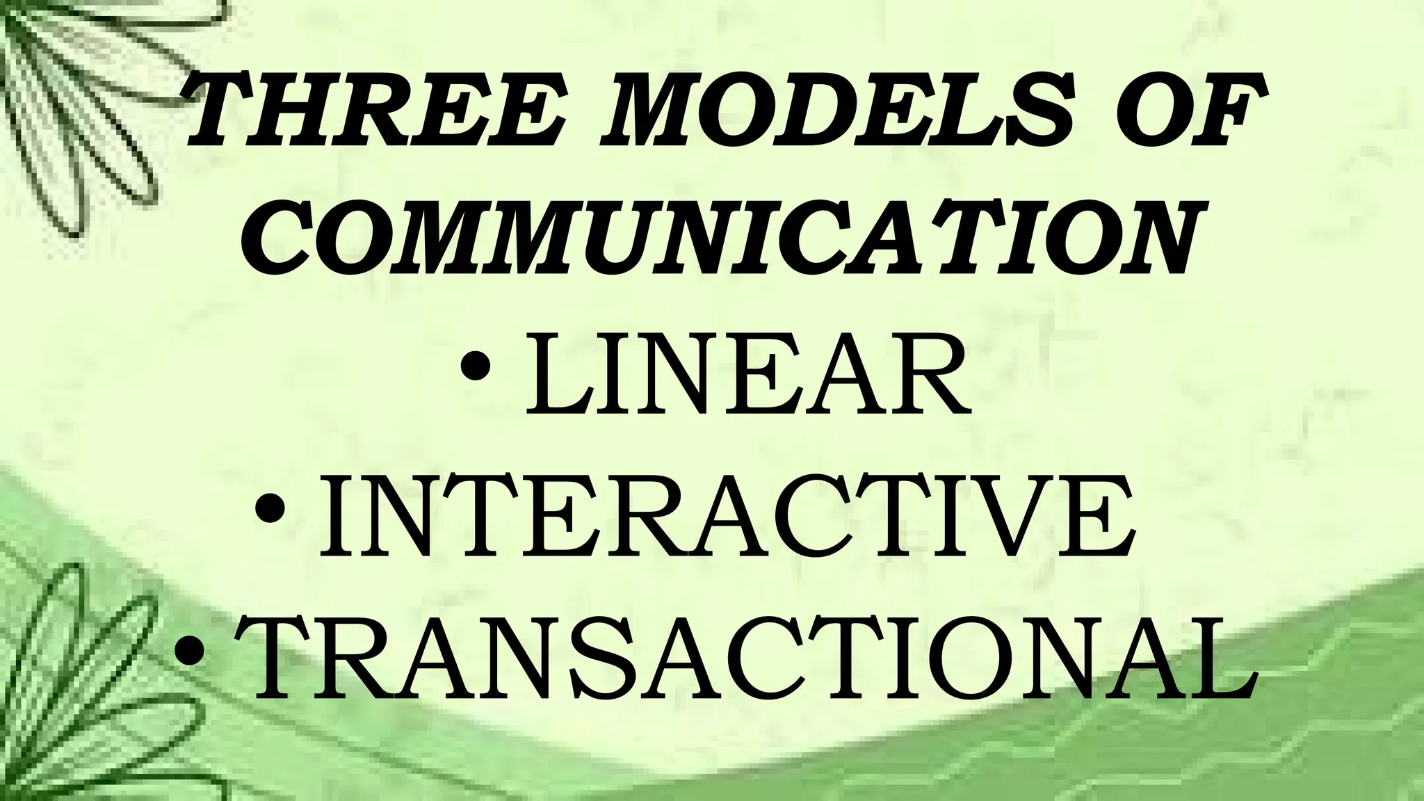 THREE MODELS OF
COMMUNICATION
• LINEAR
• INTERACTIVE
• TRANSACTIONAL
 