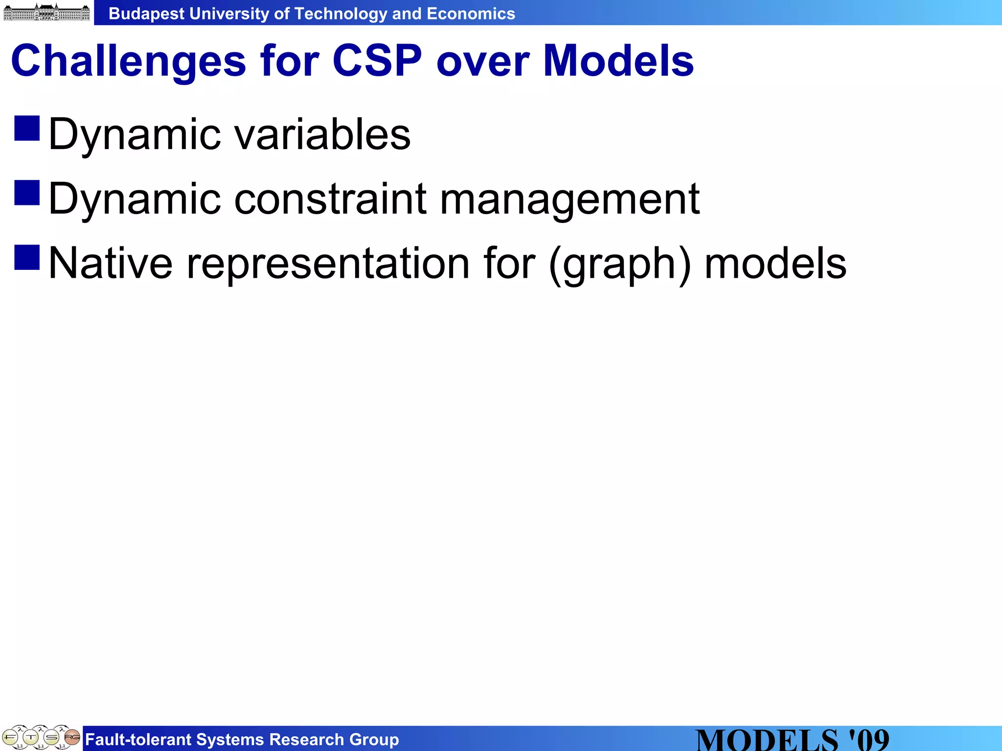 Budapest University of Technology and Economics
Fault-tolerant Systems Research Group
Challenges for CSP over Models
Dynamic variables
Dynamic constraint management
Native representation for (graph) models
 