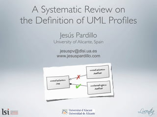 A Systematic Review on
the Deﬁnition of UML Proﬁles
Jesús Pardillo
University of Alicante, Spain
jesuspv@dlsi.ua.es
www.jesuspardillo.com
✗
✔
 