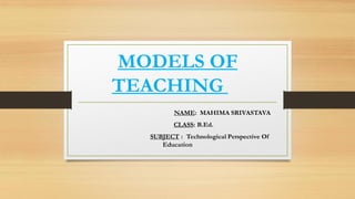 MODELS OF
TEACHING
NAME: MAHIMA SRIVASTAVA
CLASS: B.Ed.
SUBJECT : Technological Perspective Of
Education
 