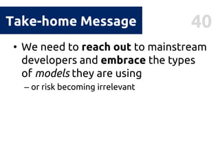 40Take-home Message
• We need to reach out to mainstream
developers and embrace the types
of models they are using
– or risk becoming irrelevant
 