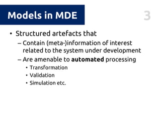 3Models in MDE
• Structured artefacts that
– Contain (meta-)information of interest
related to the system under developmen...