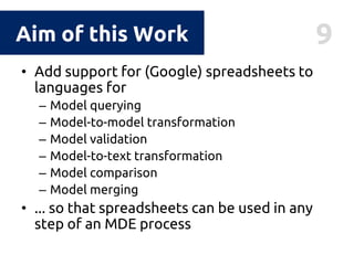 9Aim of this Work
• Add support for (Google) spreadsheets to
languages for
– Model querying
– Model-to-model transformatio...