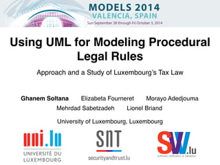 Using UML for Modeling Procedural 
Legal Rules 
Approach and a Study of Luxembourg’s Tax Law! 
Ghanem Soltana Elizabeta Fourneret Morayo Adedjouma ! 
Mehrdad Sabetzadeh Lionel Briand 
SsoftwareV verificVation & va.lidlaution 
University of Luxembourg, Luxembourg! 
 