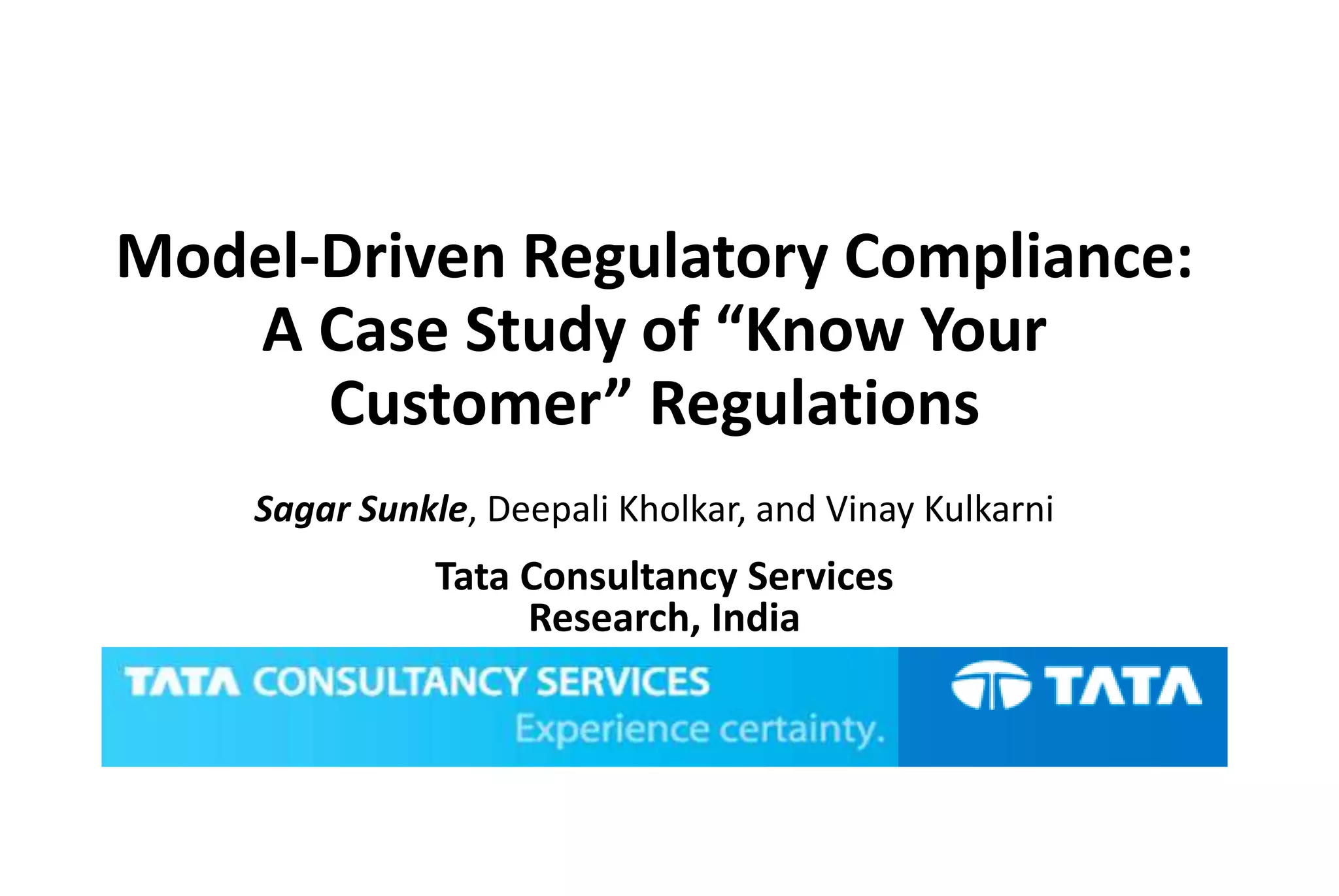 Model-Driven Regulatory Compliance:
A Case Study of “Know Your
Customer” Regulations
Sagar Sunkle, Deepali Kholkar, and Vinay Kulkarni
Tata Consultancy Services
Research, India
 