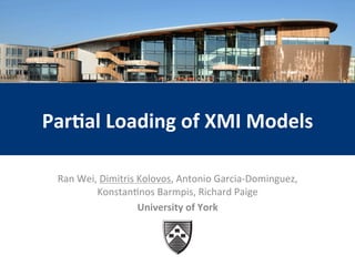 1
Par$al	Loading	of	XMI	Models	
Ran	Wei,	Dimitris	Kolovos,	Antonio	Garcia-Dominguez,	
Konstan9nos	Barmpis,	Richard	Paige	
University	of	York	
 